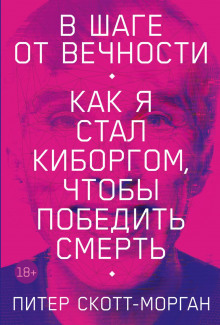 В шаге от вечности. Как я стал киборгом, чтобы победить смерть