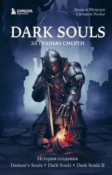 Dark Souls: за гранью смерти. Книга 1. История создания Demon's Souls, Dark Souls, Dark Souls II